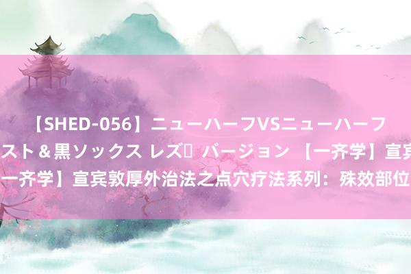 【SHED-056】ニューハーフVSニューハーフ 不純同性肛遊 3 黒パンスト＆黒ソックス レズ・バージョン 【一齐学】宣宾敦厚外治法之点穴疗法系列：殊效部位之“水泉、仆参”