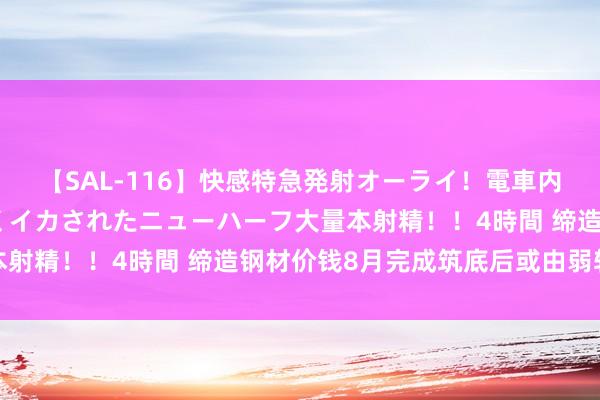 【SAL-116】快感特急発射オーライ！電車内で痴漢集団に気持ちよくイカされたニューハーフ大量本射精！！4時間 缔造钢材价钱8月完成筑底后或由弱转强