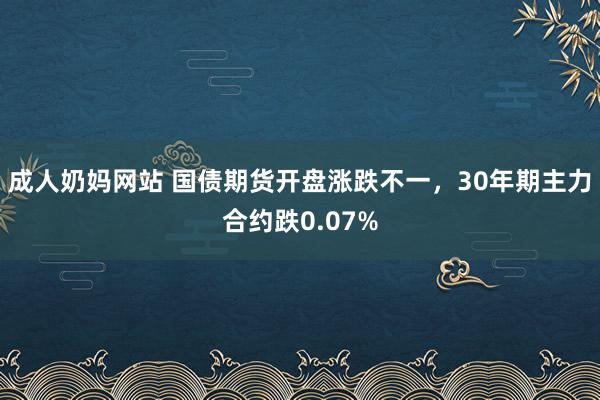 成人奶妈网站 国债期货开盘涨跌不一，30年期主力合约跌0.07%