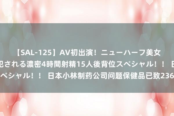 【SAL-125】AV初出演！ニューハーフ美女達が強烈バックで全員犯される濃密4時間射精15人後背位スペシャル！！ 日本小林制药公司问题保健品已致236东谈主入院