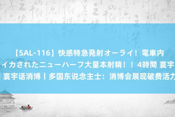 【SAL-116】快感特急発射オーライ！電車内で痴漢集団に気持ちよくイカされたニューハーフ大量本射精！！4時間 寰宇话消博丨多国东说念主士：消博会展现破费活力 分享市集灵通机遇