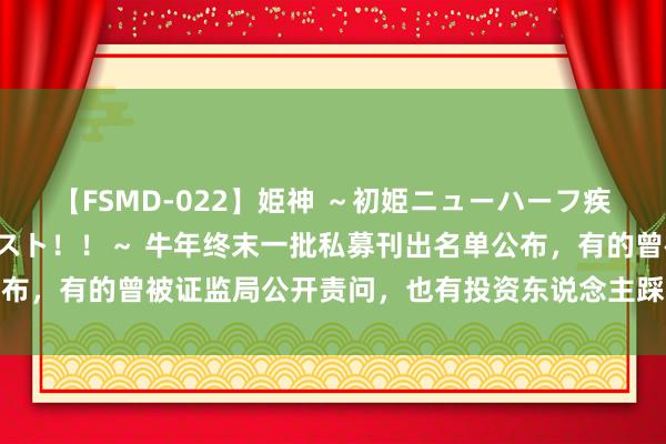 【FSMD-022】姫神 ～初姫ニューハーフ疾風怒濤の初撮り4時間ベスト！！～ 牛年终末一批私募刊出名单公布，有的曾被证监局公开责问，也有投资东说念主踩雷本金折损殆尽