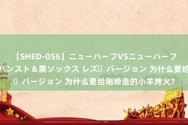 【SHED-056】ニューハーフVSニューハーフ 不純同性肛遊 3 黒パンスト＆黒ソックス レズ・バージョン 为什么要给刚缔造的小羊烤火？