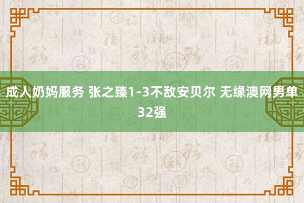 成人奶妈服务 张之臻1-3不敌安贝尔 无缘澳网男单32强