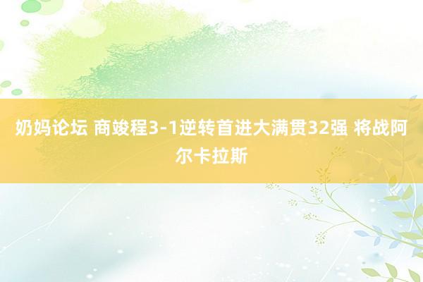 奶妈论坛 商竣程3-1逆转首进大满贯32强 将战阿尔卡拉斯