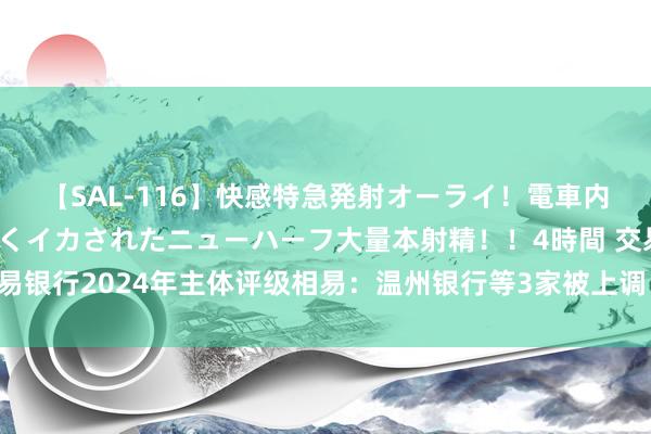 【SAL-116】快感特急発射オーライ！電車内で痴漢集団に気持ちよくイカされたニューハーフ大量本射精！！4時間 交易银行2024年主体评级相易：温州银行等3家被上调 山东安丘农商行被下调