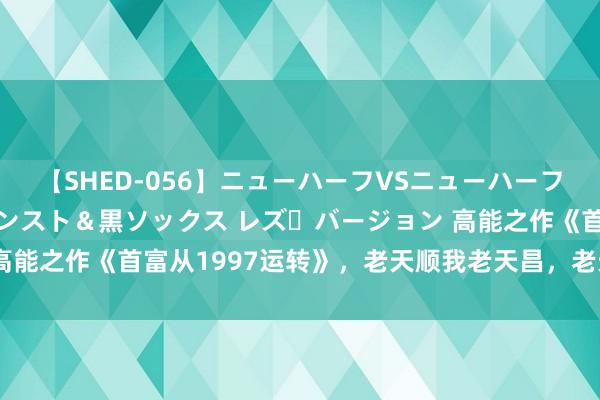 【SHED-056】ニューハーフVSニューハーフ 不純同性肛遊 3 黒パンスト＆黒ソックス レズ・バージョン 高能之作《首富从1997运转》，老天顺我老天昌，老天逆我叫它一火