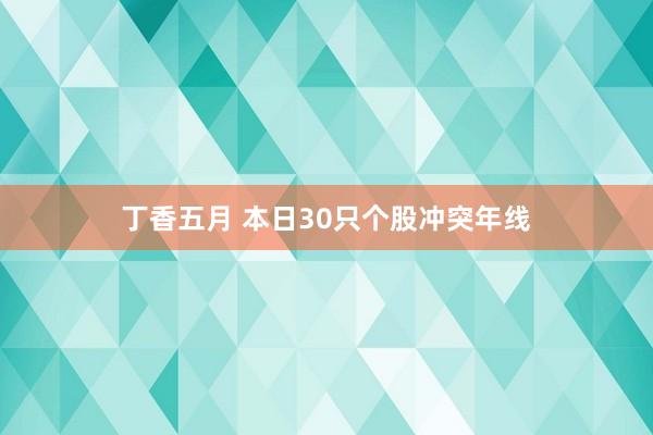 丁香五月 本日30只个股冲突年线