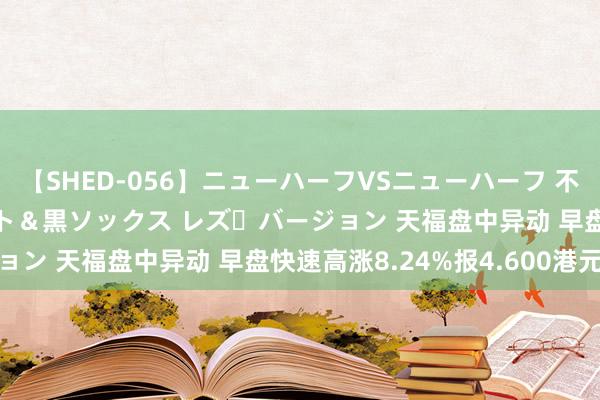 【SHED-056】ニューハーフVSニューハーフ 不純同性肛遊 3 黒パンスト＆黒ソックス レズ・バージョン 天福盘中异动 早盘快速高涨8.24%报4.600港元