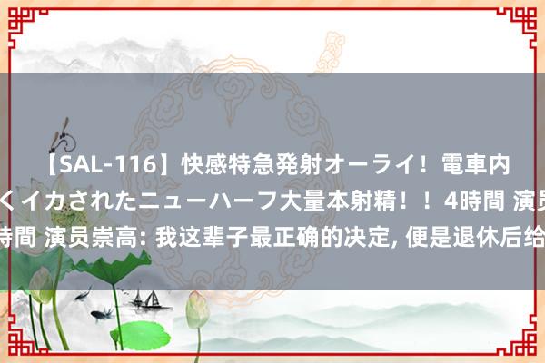 【SAL-116】快感特急発射オーライ！電車内で痴漢集団に気持ちよくイカされたニューハーフ大量本射精！！4時間 演员崇高: 我这辈子最正确的决定， 便是退休后给女儿、女儿买房