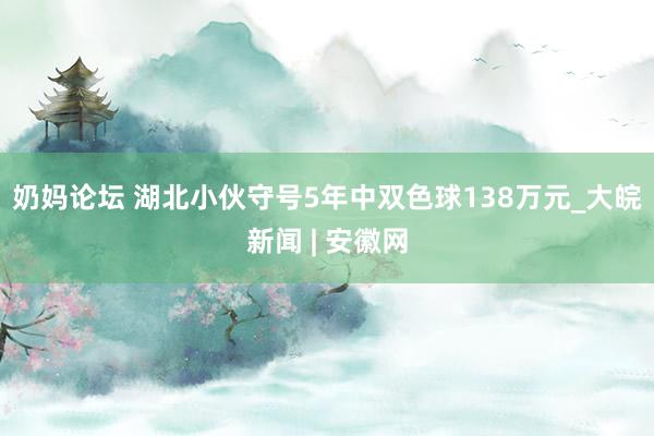 奶妈论坛 湖北小伙守号5年中双色球138万元_大皖新闻 | 安徽网