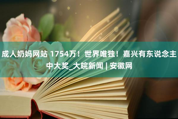 成人奶妈网站 1754万！世界唯独！嘉兴有东说念主中大奖_大皖新闻 | 安徽网