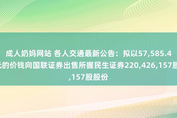 成人奶妈网站 各人交通最新公告：拟以57，585.41万元的价钱向国联证券出售所握民生证券220，426，157股股份