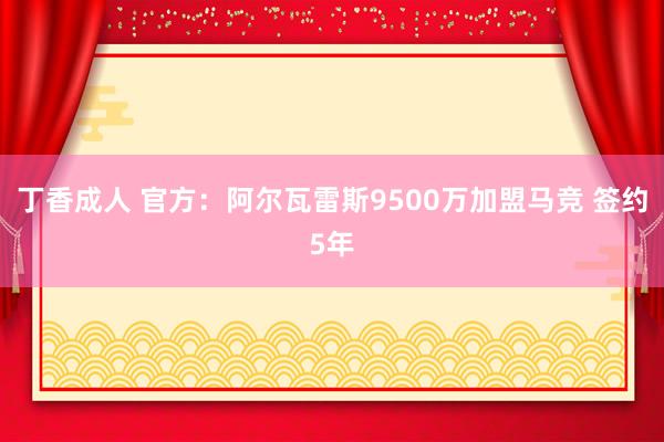 丁香成人 官方：阿尔瓦雷斯9500万加盟马竞 签约5年