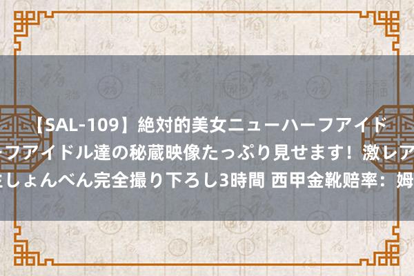 【SAL-109】絶対的美女ニューハーフアイドル大集合！！ ニューハーフアイドル達の秘蔵映像たっぷり見せます！激レア生しょんべん完全撮り下ろし3時間 西甲金靴赔率：姆巴佩遥遥高出 阿尔瓦雷斯第5