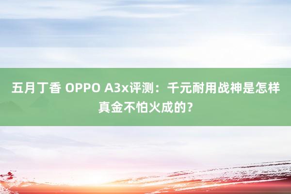 五月丁香 OPPO A3x评测：千元耐用战神是怎样真金不怕火成的？