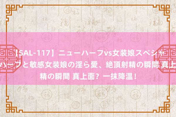 【SAL-117】ニューハーフvs女装娘スペシャル 猥褻ニューハーフと敏感女装娘の淫ら愛、絶頂射精の瞬間 真上面？一抹降温！