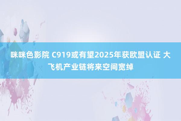 咪咪色影院 C919或有望2025年获欧盟认证 大飞机产业链将来空间宽绰