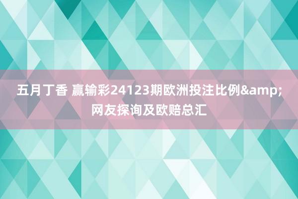 五月丁香 赢输彩24123期欧洲投注比例&网友探询及欧赔总汇