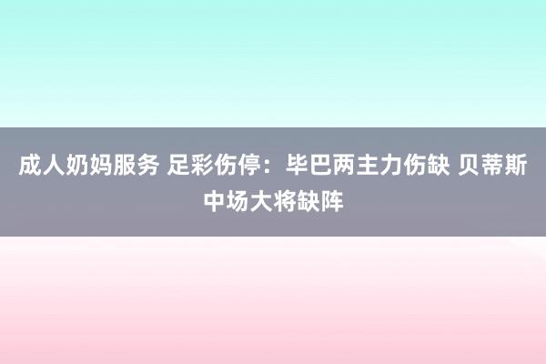 成人奶妈服务 足彩伤停：毕巴两主力伤缺 贝蒂斯中场大将缺阵