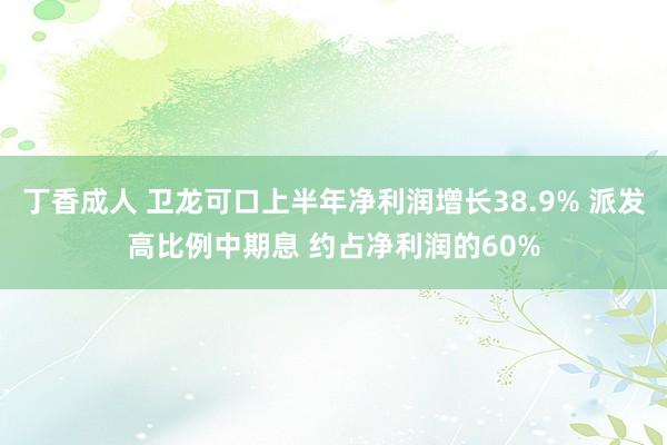 丁香成人 卫龙可口上半年净利润增长38.9% 派发高比例中期息 约占净利润的60%