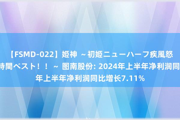 【FSMD-022】姫神 ～初姫ニューハーフ疾風怒濤の初撮り4時間ベスト！！～ 图南股份: 2024年上半年净利润同比增长7.11%