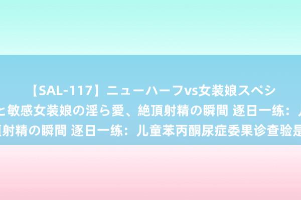 【SAL-117】ニューハーフvs女装娘スペシャル 猥褻ニューハーフと敏感女装娘の淫ら愛、絶頂射精の瞬間 逐日一练：儿童苯丙酮尿症委果诊查验是？