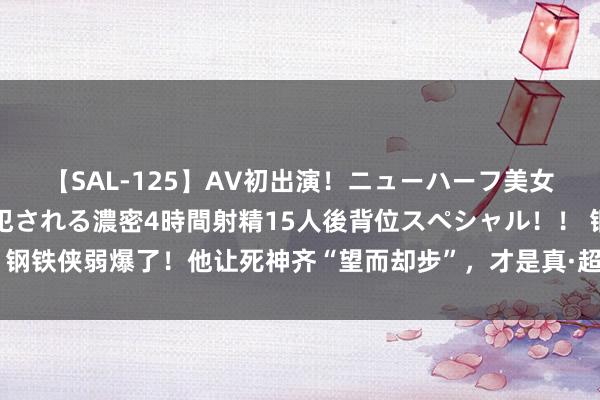 【SAL-125】AV初出演！ニューハーフ美女達が強烈バックで全員犯される濃密4時間射精15人後背位スペシャル！！ 钢铁侠弱爆了！他让死神齐“望而却步”，才是真·超等强者！｜博物馆探寻记