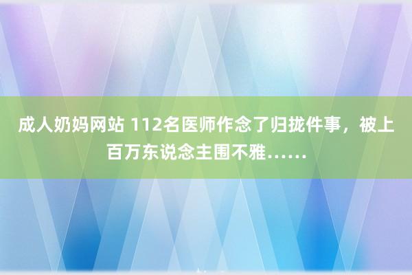 成人奶妈网站 112名医师作念了归拢件事，被上百万东说念主围不雅……