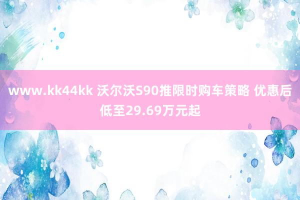 www.kk44kk 沃尔沃S90推限时购车策略 优惠后低至29.69万元起