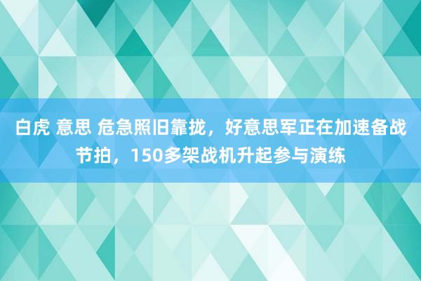 白虎 意思 危急照旧靠拢，好意思军正在加速备战节拍，150多架战机升起参与演练