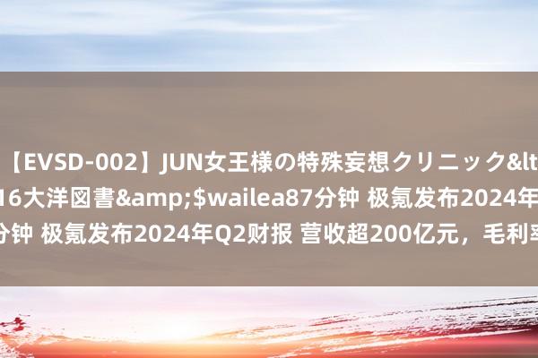 【EVSD-002】JUN女王様の特殊妄想クリニック</a>2008-09-16大洋図書&$wailea87分钟 极氪发布2024年Q2财报 营收超200亿元，毛利率超17%