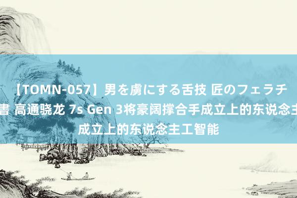 【TOMN-057】男を虜にする舌技 匠のフェラチオ 蛇ノ書 高通骁龙 7s Gen 3将豪阔撑合手成立上的东说念主工智能