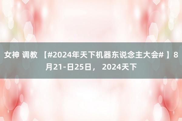 女神 调教 【#2024年天下机器东说念主大会# 】8月21-日25日， 2024天下