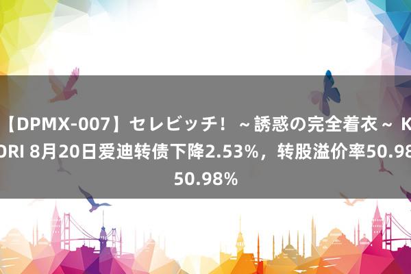 【DPMX-007】セレビッチ！～誘惑の完全着衣～ KAORI 8月20日爱迪转债下降2.53%，转股溢价率50.98%