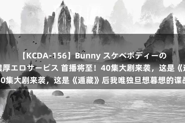 【KCDA-156】Bunny スケベボディーのバニーガールが手と口で濃厚エロサービス 首播将至！40集大剧来袭，这是《遁藏》后我唯独旦想暮想的谍战剧