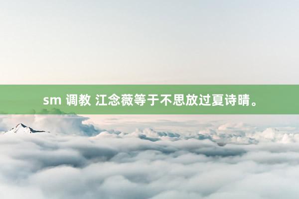 sm 调教 江念薇等于不思放过夏诗晴。