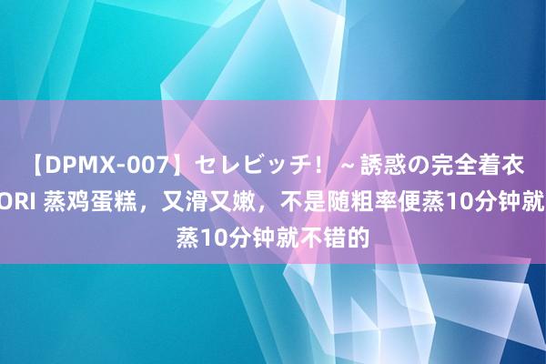 【DPMX-007】セレビッチ！～誘惑の完全着衣～ KAORI 蒸鸡蛋糕，又滑又嫩，不是随粗率便蒸10分钟就不错的