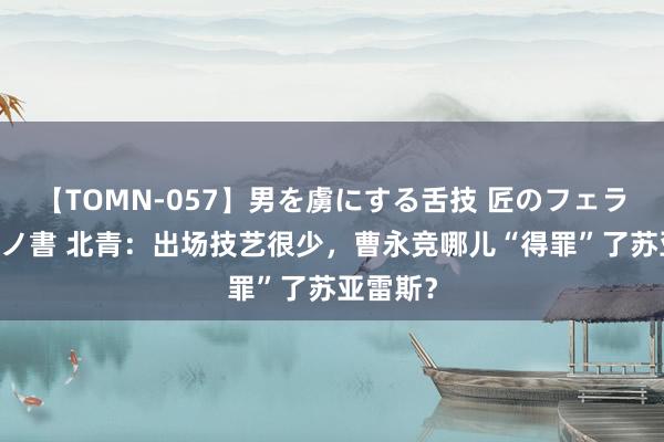 【TOMN-057】男を虜にする舌技 匠のフェラチオ 蛇ノ書 北青：出场技艺很少，曹永竞哪儿“得罪”了苏亚雷斯？