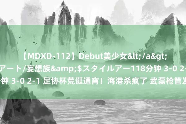 【MDXD-112】Debut美少女</a>2005-02-15スタイルアート/妄想族&$スタイルアー118分钟 3-0 2-1 足协杯荒诞通宵！海港杀疯了 武磊枪管发烫 申花淘汰国安