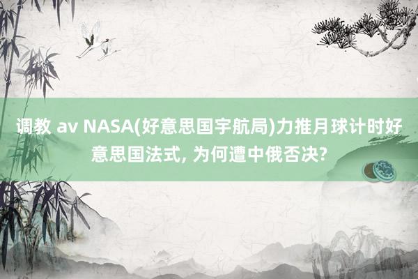 调教 av NASA(好意思国宇航局)力推月球计时好意思国法式， 为何遭中俄否决?