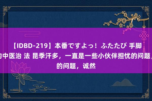 【IDBD-219】本番ですよっ！ふたたび 手脚多汗的中医治 法 昆季汗多，一直是一些小伙伴担忧的问题，诚然