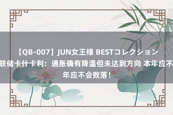 【QB-007】JUN女王様 BESTコレクション 好意思联储卡什卡利：通胀确有降温但未达到方向 本年应不会败落！