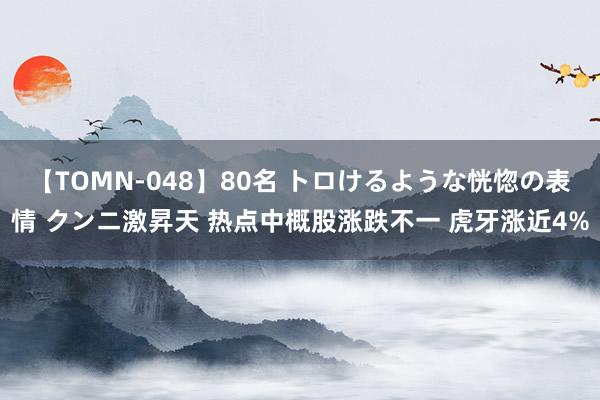 【TOMN-048】80名 トロけるような恍惚の表情 クンニ激昇天 热点中概股涨跌不一 虎牙涨近4%