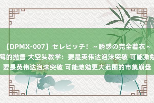 【DPMX-007】セレビッチ！～誘惑の完全着衣～ KAORI 3000亿富豪蓦的抛售 大空头教学：要是英伟达泡沫突破 可能激勉更大范围的市集崩盘