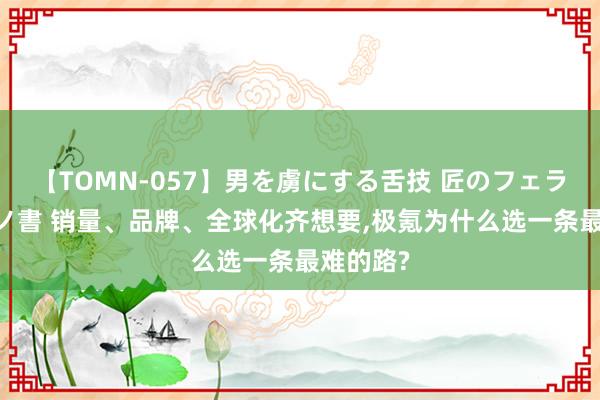 【TOMN-057】男を虜にする舌技 匠のフェラチオ 蛇ノ書 销量、品牌、全球化齐想要，极氪为什么选一条最难的路?