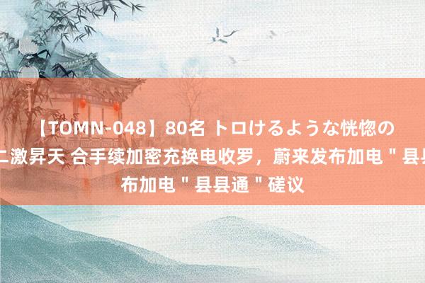 【TOMN-048】80名 トロけるような恍惚の表情 クンニ激昇天 合手续加密充换电收罗，蔚来发布加电＂县县通＂磋议