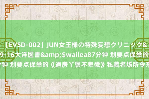 【EVSD-002】JUN女王様の特殊妄想クリニック</a>2008-09-16大洋図書&$wailea87分钟 划要点保举的《通房丫鬟不卑微》私藏名场所令东谈主心动不啻