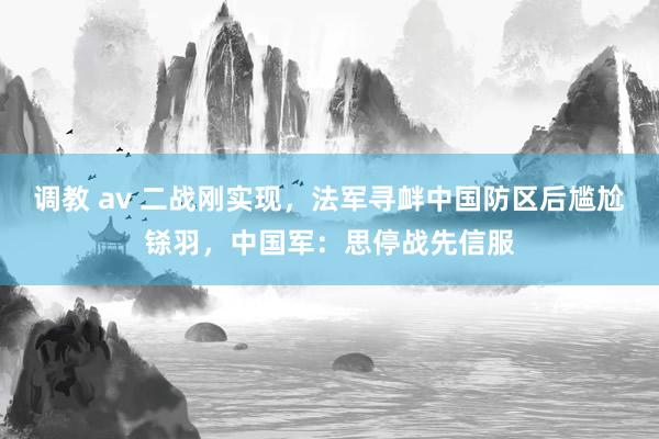 调教 av 二战刚实现，法军寻衅中国防区后尴尬铩羽，中国军：思停战先信服