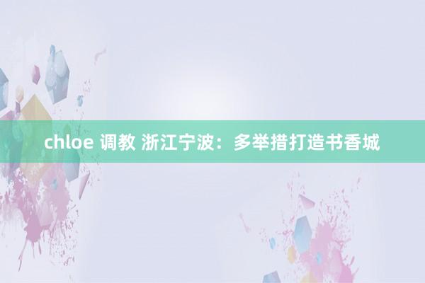 chloe 调教 浙江宁波：多举措打造书香城